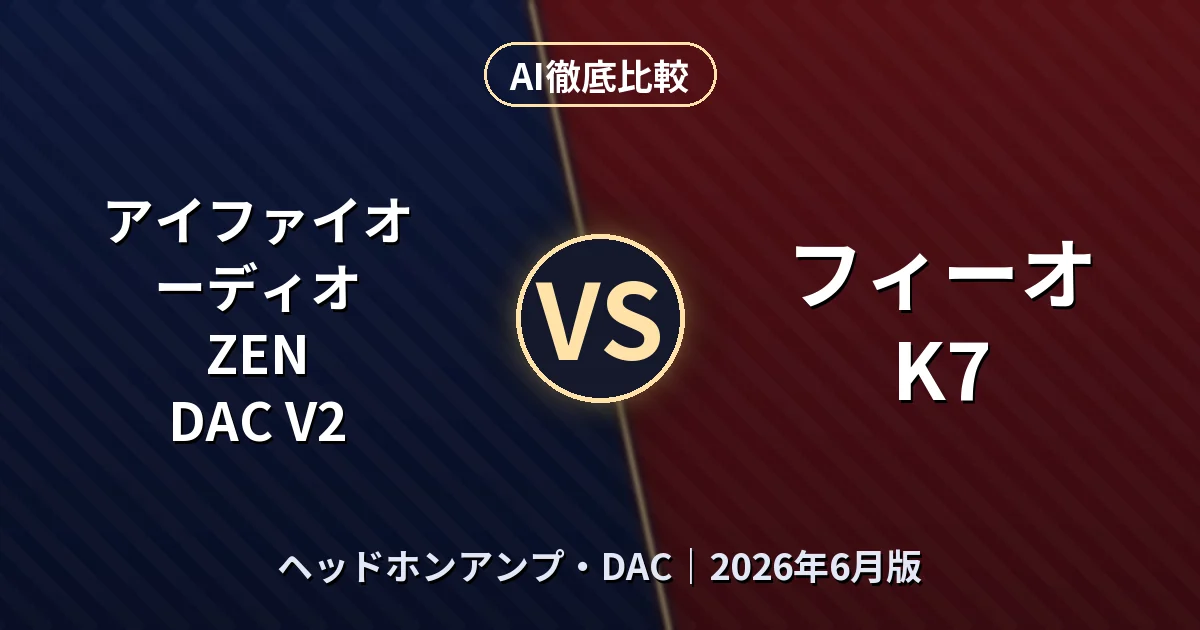 アイファイオーディオ ZEN DAC V2 vs フィーオ K7|ヘッドホンアンプ・DACAI徹底比較 (2026年6月版)